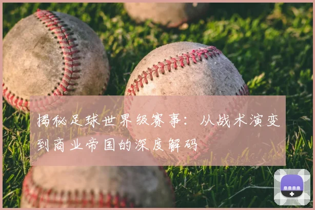 揭秘足球世界级赛事:从战术演变到商业帝国的深度解码