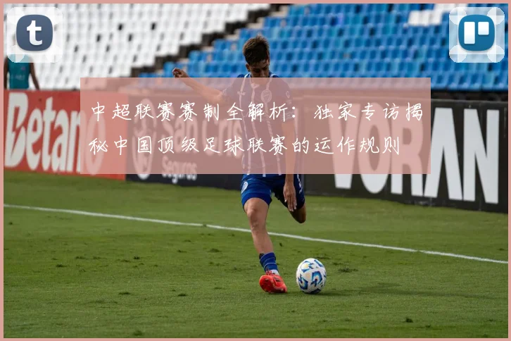 中超联赛赛制全解析:独家专访揭秘中国顶级足球联赛的运作规则