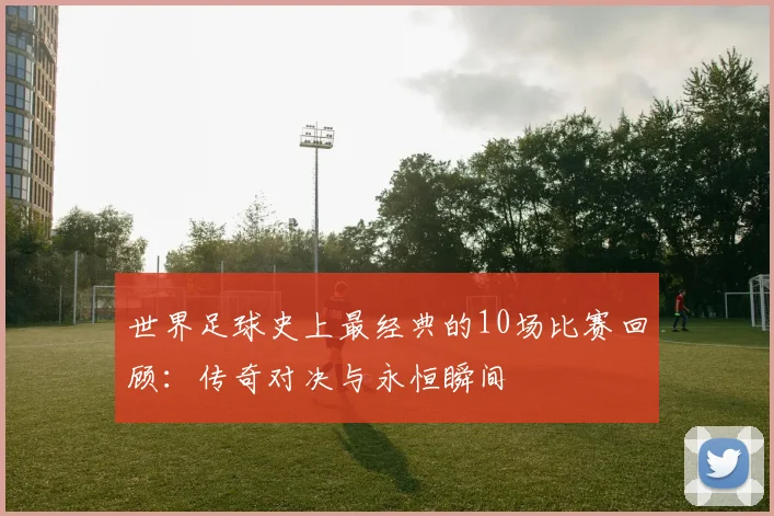 世界足球史上最经典的10场比赛回顾：传奇对决与永恒瞬间