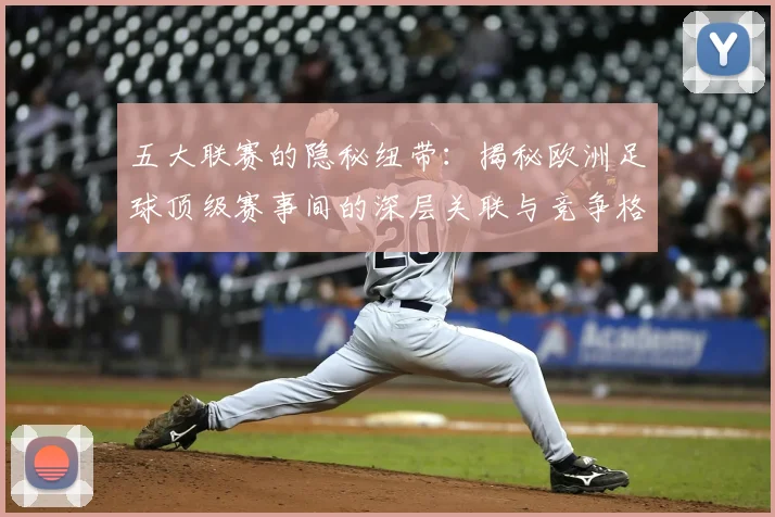 五大联赛的隐秘纽带:揭秘欧洲足球顶级赛事间的深层关联与竞争格局