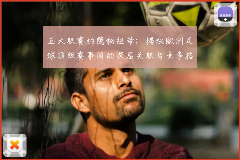 五大联赛的隐秘纽带：揭秘欧洲足球顶级赛事间的深层关联与竞争格局