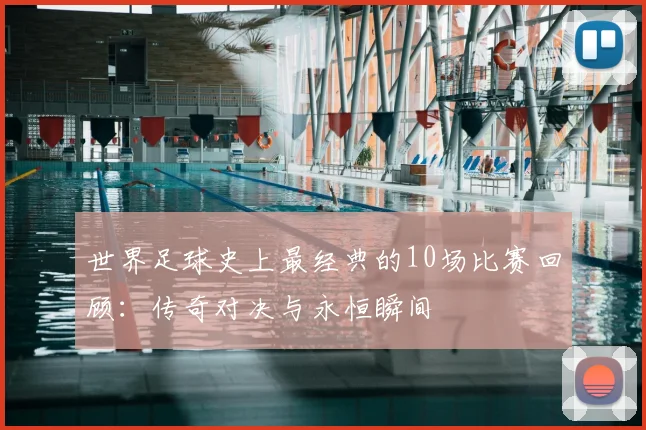 世界足球史上最经典的10场比赛回顾:传奇对决与永恒瞬间