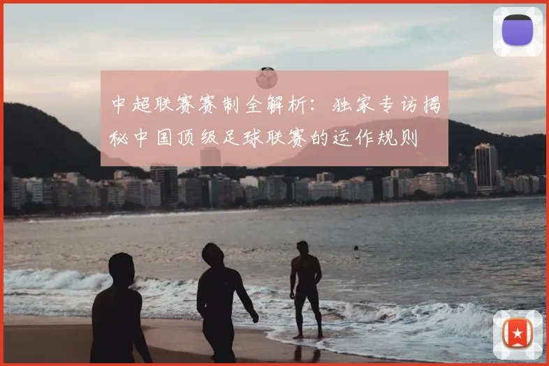 中超联赛赛制全解析：独家专访揭秘中国顶级足球联赛的运作规则